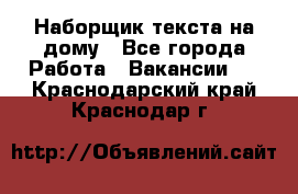 Наборщик текста на дому - Все города Работа » Вакансии   . Краснодарский край,Краснодар г.